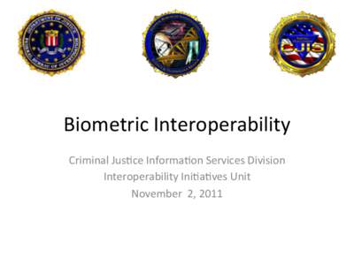 Biometric	
  Interoperability	
   Criminal	
  Jus5ce	
  Informa5on	
  Services	
  Division	
   Interoperability	
  Ini5a5ves	
  Unit	
   November	
  	
  2,	
  2011	
    	
  