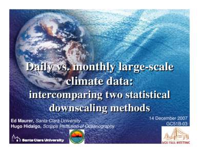 Daily vs. monthly large-scale climate data: intercomparing two statistical downscaling methods Ed Maurer, Santa Clara University Hugo Hidalgo, Scripps Institution of Oceanography