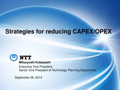 Strategies for reducing CAPEX/OPEX  Mitsuyoshi Kobayashi Executive Vice President, Senior Vice President of Technology Planning Department September 26, 2014