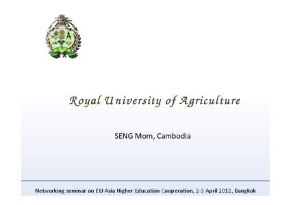 Royal U niversity of A griculture SENG Mom, Cambodia Networking seminar on EU-Asia Higher Education Cooperation, 2-3 April 2012, Bangkok  General Cambodia Agriculture