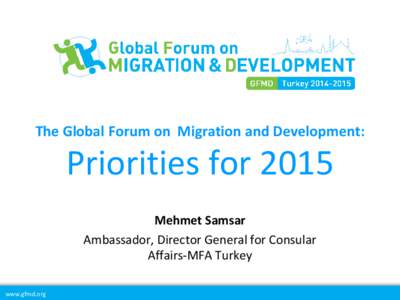 The Global Forum on Migration and Development:  Priorities for 2015 Mehmet Samsar Ambassador, Director General for Consular Affairs-MFA Turkey
