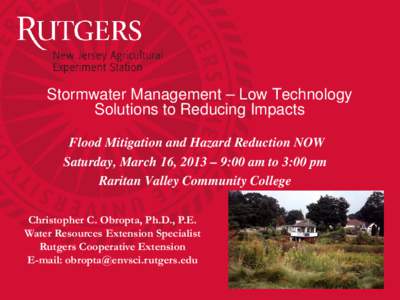 Stormwater Management – Low Technology Solutions to Reducing Impacts Flood Mitigation and Hazard Reduction NOW Saturday, March 16, 2013 – 9:00 am to 3:00 pm Raritan Valley Community College Christopher C. Obropta, Ph
