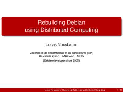 Rebuilding Debian using Distributed Computing Lucas Nussbaum Laboratoire de l’Informatique et du Parallélisme (LIP) Université Lyon 1 - ENS Lyon - INRIA (Debian developer since 2005)