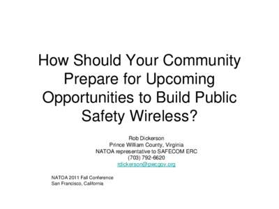 How Should Your Community Prepare for Upcoming Opportunities to Build Public Safety Wireless? Rob Dickerson Prince William County, Virginia