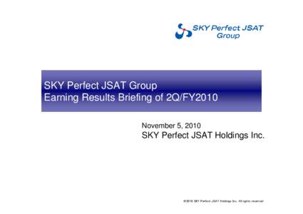 SKY Perfect JSAT Group Earning Results Briefing of 2Q/FY2010 November 5, 2010 SKY Perfect JSAT Holdings Inc.