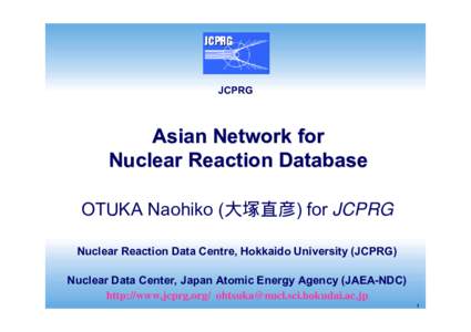 JCPRG  Asian Network for Nuclear Reaction Database OTUKA Naohiko (大塚直彦) for JCPRG Nuclear Reaction Data Centre, Hokkaido University (JCPRG)