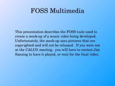 FOSS Multimedia This presentation describes the FOSS tools used to  create a mock­up of a music video being developed.   Unfortunately, the mock­up uses pictures that are  copyrighted and wi