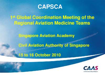 CAPSCA 1st Global Coordination Meeting of the Regional Aviation Medicine Teams Singapore Aviation Academy Civil Aviation Authority of Singapore 15 to 16 October 2010