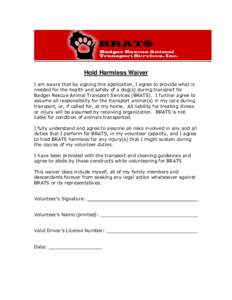 Hold Harmless Waiver I am aware that by signing this application, I agree to provide what is needed for the health and safety of a dog(s) during transport for Badger Rescue Animal Transport Services (BRATS). I further ag