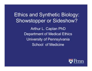 Ethics and Synthetic Biology: Showstopper or Sideshow? Arthur L. Caplan PhD Department of Medical Ethics University of Pennsylvania School of Medicine
