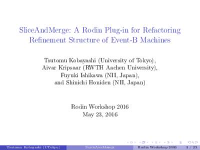 SliceAndMerge: A Rodin Plug-in for Refactoring Refinement Structure of Event-B Machines Tsutomu Kobayashi (University of Tokyo), Aivar Kripsaar (RWTH Aachen University), Fuyuki Ishikawa (NII, Japan), and Shinichi Honiden