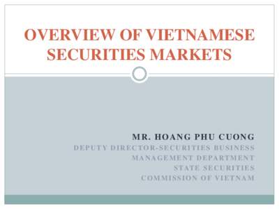 OVERVIEW OF VIETNAMESE SECURITIES MARKETS MR. HOANG PHU CUONG DEPUTY DIRECTOR-SECURITIES BUSINESS M A N A G E M E N T D E PA R T M E N T