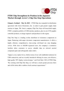 FTDI Chip Strengthens its Position in the Japanese Market through Arrow’s Chip One Stop Operations Glasgow, Scotland – May 16, 2013 – FTDI Chip, has expanded its distribution agreement with Arrow Electronics, Inc. 