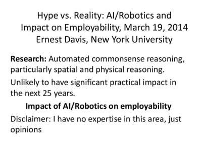 Hype vs. Reality: AI/Robotics and Impact on Employability, March 19, 2014 Ernest Davis, New York University Research: Automated commonsense reasoning, particularly spatial and physical reasoning. Unlikely to have signifi