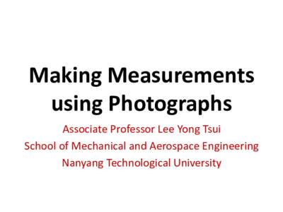 Making Measurements using Photographs Associate Professor Lee Yong Tsui School of Mechanical and Aerospace Engineering Nanyang Technological University