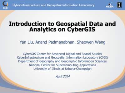 Introduction to Geospatial Data and Analytics on CyberGIS Yan Liu, Anand Padmanabhan, Shaowen Wang CyberGIS Center for Advanced Digital and Spatial Studies CyberInfrastructure and Geospatial Information Laboratory (CIGI)