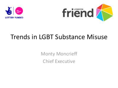 Trends in LGBT Substance Misuse Monty Moncrieff Chief Executive Who are we? • London Friend – since 1972