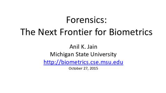 Forensics: The Next Frontier for Biometrics Anil K. Jain Michigan State University http://biometrics.cse.msu.edu October 27, 2015