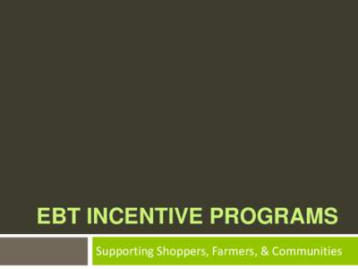 EBT INCENTIVE PROGRAMS Supporting Shoppers, Farmers, & Communities Building a Program to Fit Your Market  What is an EBT Incentive Program?