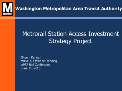 Washington Metropolitan Area Transit Authority  Metrorail Station Access Investment Strategy Project Shyam Kannan WMATA, Office of Planning