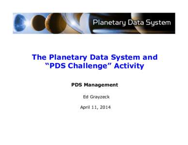 The Planetary Data System and “PDS Challenge” Activity PDS Management Ed Grayzeck April 11, 2014