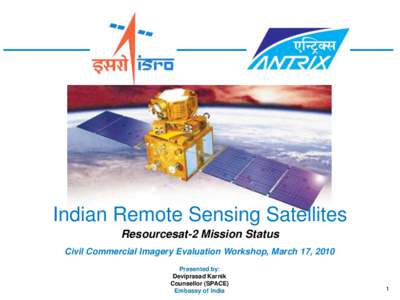 Indian Remote Sensing Satellites Resourcesat-2 Mission Status Civil Commercial Imagery Evaluation Workshop, March 17, 2010 Presented by: Deviprasad Karnik Counsellor (SPACE)