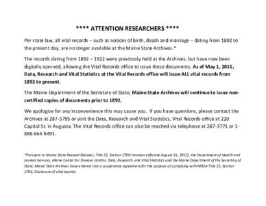 **** ATTENTION RESEARCHERS **** Per state law, all vital records – such as notices of birth, death and marriage – dating from 1892 to the present day, are no longer available at the Maine State Archives.* The records