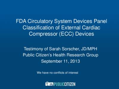 FDA Circulatory System Devices Panel Classification of External Cardiac Compressor (ECC) Devices Testimony of Sarah Sorscher, JD/MPH Public Citizen’s Health Research Group September 11, 2013