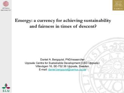 Emergy: a currency for achieving sustainability and fairness in times of descent? Daniel A. Bergquist, PhD/researcher Uppsala Centre for Sustainable Development (CSD Uppsala) Villavägen 16, SEUppsala, Sweden