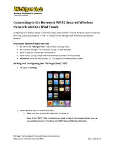 Connecting to the Rovernet WPA2 Secured Wireless Network with the iPod Touch Configuring your wireless device to use WPA2 takes a few minutes. You will, however, need to meet the following system requirements in order to