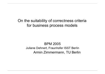 On the suitability of correctness criteria for business process models BPM 2005 Juliane Dehnert, Fraunhofer ISST Berlin