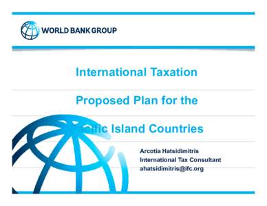 International Taxation Proposed Plan for the Pacific Island Countries Arcotia Hatsidimitris International Tax Consultant ahatsidimitris@ifc org