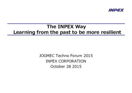 The INPEX Way Learning from the past to be more resilient JOGMEC Techno Forum 2015 INPEX CORPORATION October