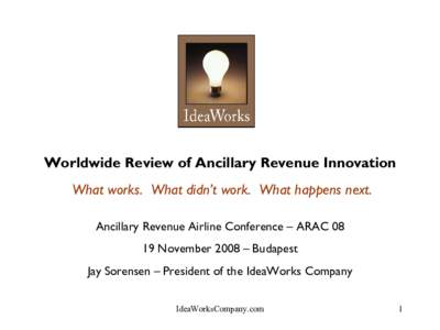 Worldwide Review of Ancillary Revenue Innovation What works. What didn’t work. What happens next. Ancillary Revenue Airline Conference – ARACNovember 2008 – Budapest Jay Sorensen – President of the IdeaWor