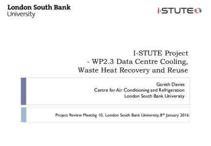I-STUTE Project - WP2.3 Data Centre Cooling, Waste Heat Recovery and Reuse Gareth Davies Centre for Air Conditioning and Refrigeration London South Bank University