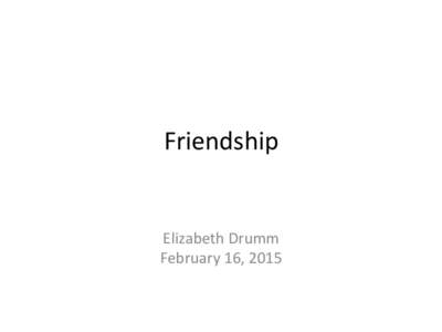 Friendship	
   	
   	
   Elizabeth	
  Drumm	
   February	
  16,	
  2015	
   	
  