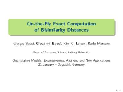 On-the-Fly Exact Computation of Bisimilarity Distances Giorgio Bacci, Giovanni Bacci, Kim G. Larsen, Radu Mardare Dept. of Computer Science, Aalborg University  Quantitative Models: Expressiveness, Analysis, and New Appl