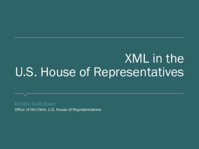 XML in the U.S. House of Representatives ​Kirsten Gullickson ​Office of the Clerk, U.S. House of Representatives  The Challenge