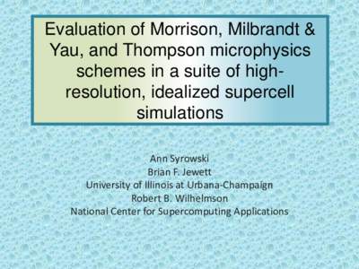 Evaluation of Morrison, Milbrandt & Yau, and Thompson microphysics schemes in a suite of highresolution, idealized supercell simulations Ann Syrowski Brian F. Jewett