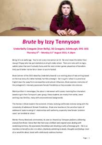 j  Brute by Izzy Tennyson Underbelly Cowgate (Iron Belly), 56 Cowgate, Edinburgh, EH1 1EG Thursday 6th – Monday 31st August 2015, 4.10pm Being 14 is an awful age. You’re not a very nice person at 14. No one knows thi