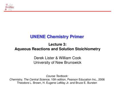 UNENE Chemistry Primer Lecture 3: Aqueous Reactions and Solution Stoichiometry Derek Lister & William Cook University of New Brunswick