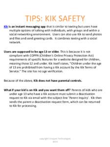 TIPS: KIK SAFETY Kik is an instant messaging app that is similar to texting but users have multiple options of talking with individuals, with groups and within a social networking environment. Users can also use Kik to s