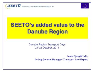 SEETO’s added value to the Danube Region Danube Region Transport DaysOctober, 2014 Mate Gjorgjievski, Acting General Manager/ Transport Law Expert