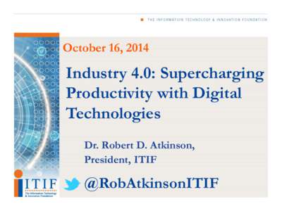 October 16, 2014  Industry 4.0: Supercharging Productivity with Digital Technologies Dr. Robert D. Atkinson,