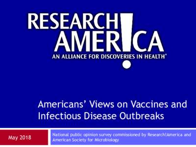 Americans’ Views on Vaccines and Infectious Disease Outbreaks May 2018 National public opinion survey commissioned by Research!America and American Society for Microbiology