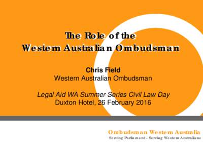 The Role of the Western Australian Ombudsman Chris Field Western Australian Ombudsman Legal Aid WA Summer Series Civil Law Day Duxton Hotel, 26 February 2016