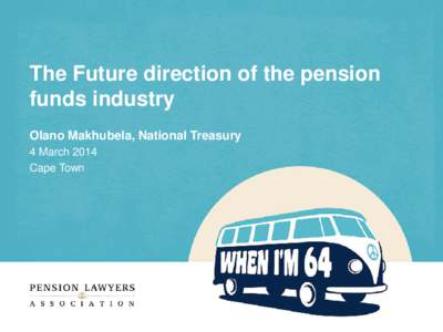 The Future direction of the pension funds industry Olano Makhubela, National Treasury 4 March 2014 Cape Town