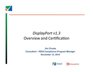   DisplayPort	
  v1.3	
   Overview	
  and	
  Cer,ﬁca,on	
   Jim Choate Consultant - VESA Compliance Program Manager November 12, 2014