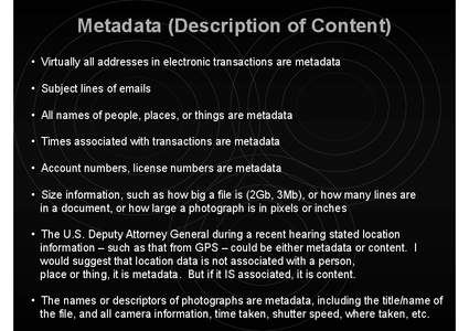 Metadata (Description of Content) • Virtually all addresses in electronic transactions are metadata • Subject lines of emails • All names of people, places, or things are metadata • Times associated with transact