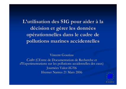 L’utilisation des SIG pour aider à la décision et gérer les données opérationnelles dans le cadre de pollutions marines accidentelles Vincent Gouriou Cedre (CEntre de Documentation de Recherche et